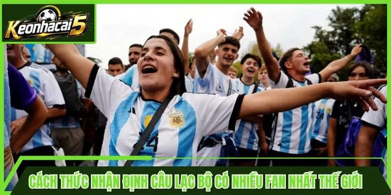 Cách thức nhận định câu lạc bộ có nhiều fan nhất thế giới